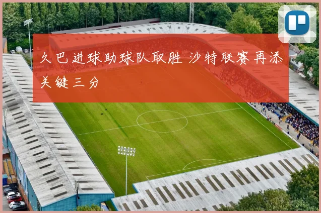 久巴进球助球队取胜 沙特联赛再添关键三分