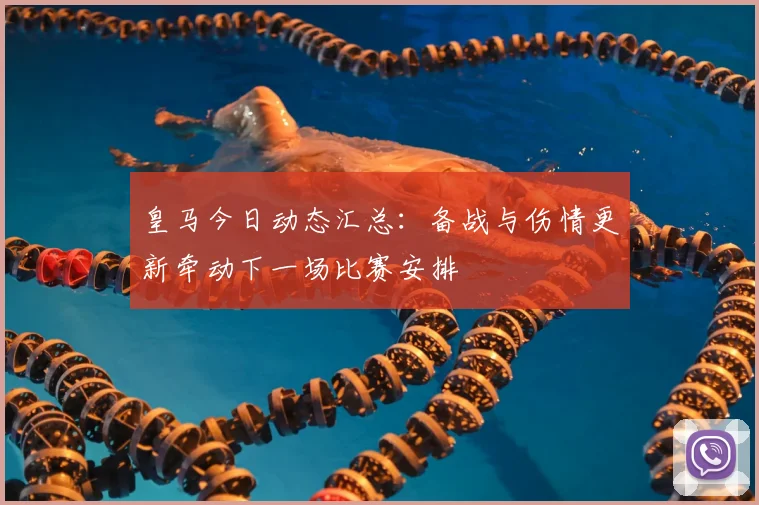 皇马今日动态汇总：备战与伤情更新牵动下一场比赛安排