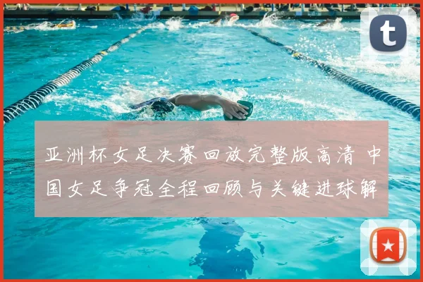亚洲杯女足决赛回放完整版高清 中国女足争冠全程回顾与关键进球解析