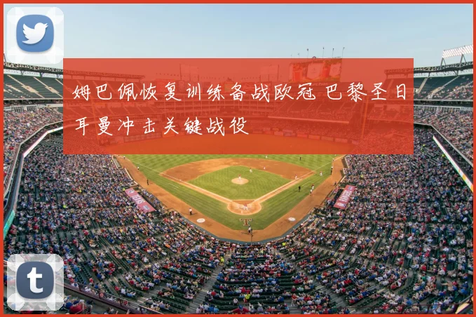 姆巴佩恢复训练备战欧冠 巴黎圣日耳曼冲击关键战役