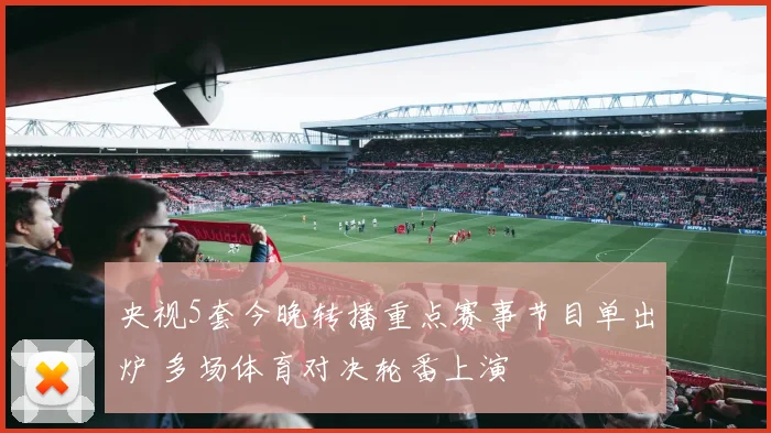 央视5套今晚转播重点赛事节目单出炉 多场体育对决轮番上演