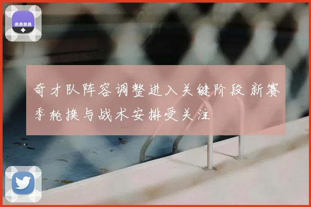 奇才队阵容调整进入关键阶段 新赛季轮换与战术安排受关注