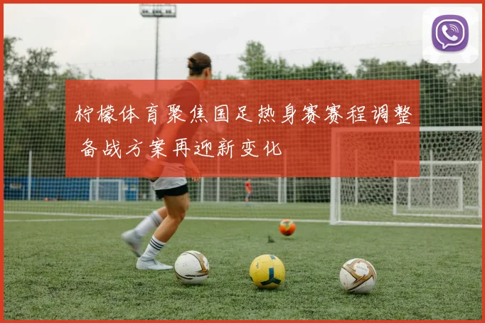 柠檬体育聚焦国足热身赛赛程调整 备战方案再迎新变化