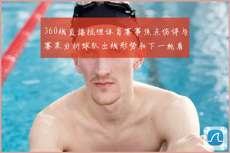 360线直播梳理体育赛事焦点伤停与赛果分析球队出线形势和下一轮看点