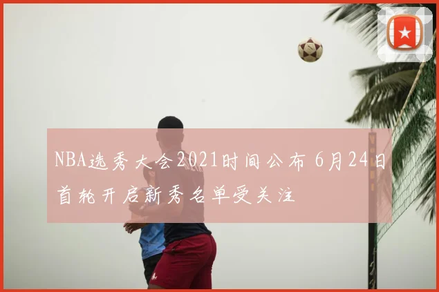 NBA选秀大会2021时间公布 6月24日首轮开启新秀名单受关注