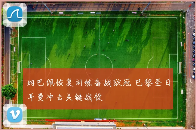 姆巴佩恢复训练备战欧冠 巴黎圣日耳曼冲击关键战役