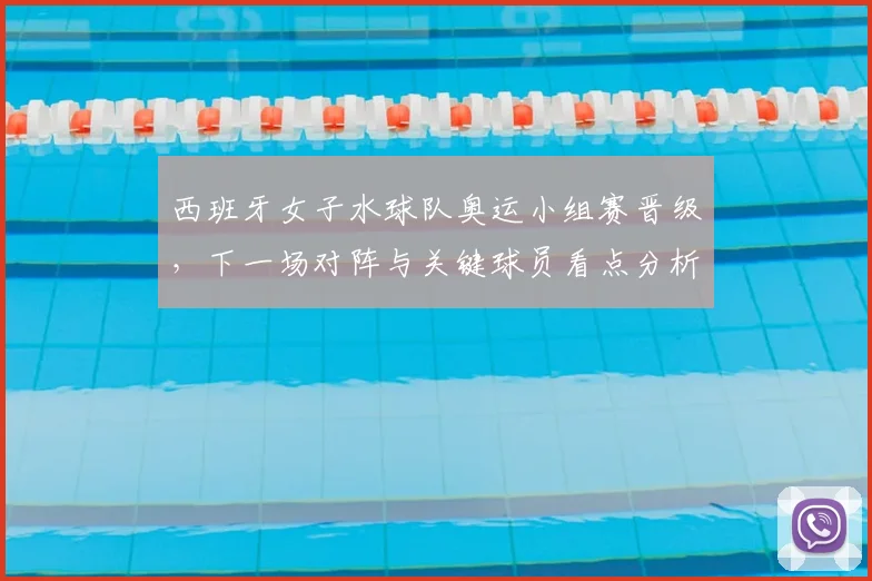 西班牙女子水球队奥运小组赛晋级，下一场对阵与关键球员看点分析