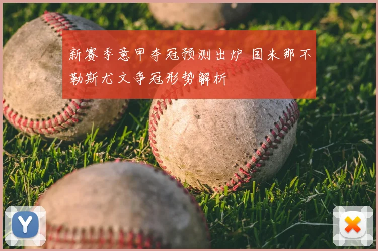 新赛季意甲夺冠预测出炉 国米那不勒斯尤文争冠形势解析