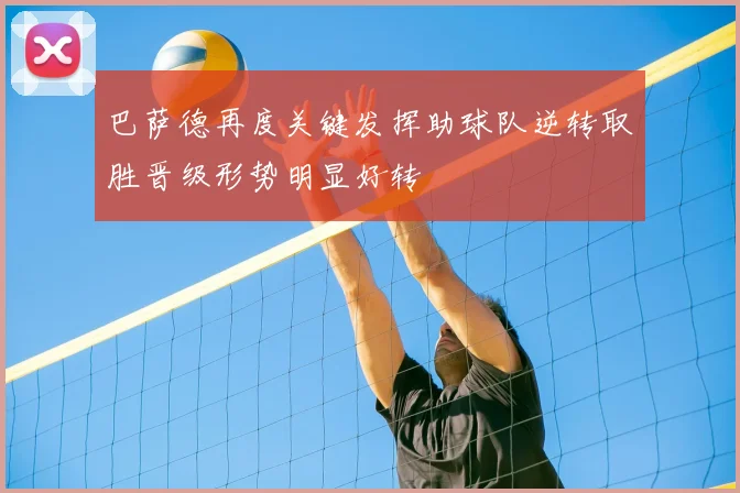 巴萨德再度关键发挥助球队逆转取胜晋级形势明显好转