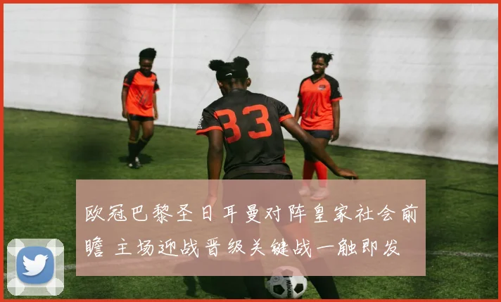 欧冠巴黎圣日耳曼对阵皇家社会前瞻 主场迎战晋级关键战一触即发