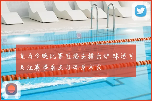 皇马今晚比赛直播安排出炉 球迷可关注赛事看点与观看方式