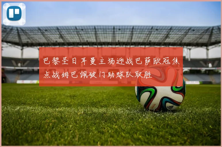 巴黎圣日耳曼主场迎战巴萨欧冠焦点战姆巴佩破门助球队取胜
