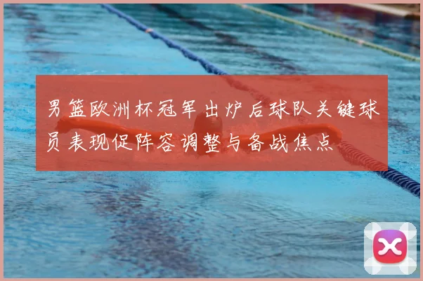 男篮欧洲杯冠军出炉后球队关键球员表现促阵容调整与备战焦点