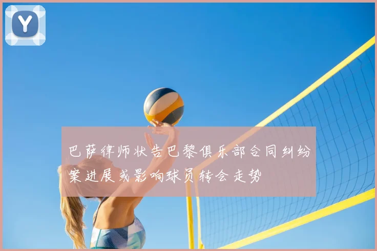 巴萨律师状告巴黎俱乐部合同纠纷案进展或影响球员转会走势