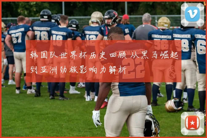 韩国队世界杯历史回顾 从黑马崛起到亚洲劲旅影响力解析