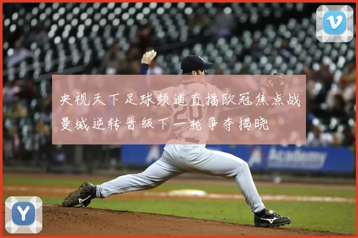 央视天下足球频道直播欧冠焦点战曼城逆转晋级下一轮争夺揭晓