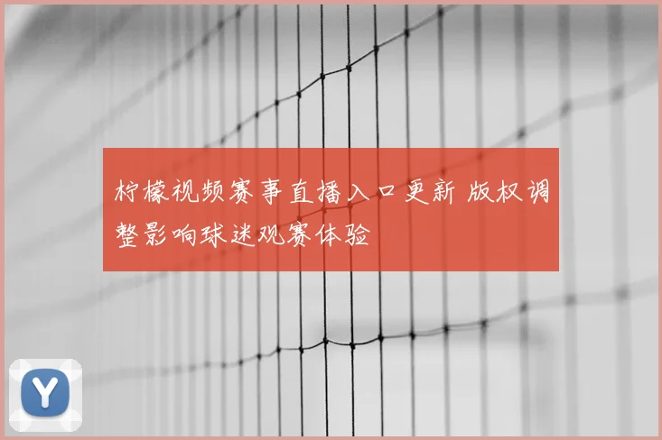 柠檬视频赛事直播入口更新 版权调整影响球迷观赛体验