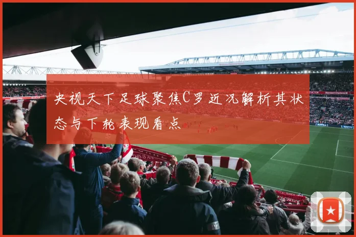 央视天下足球聚焦C罗近况解析其状态与下轮表现看点