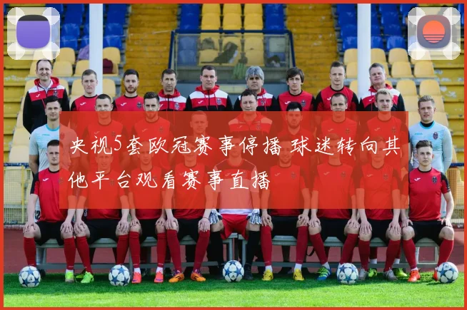 央视5套欧冠赛事停播 球迷转向其他平台观看赛事直播