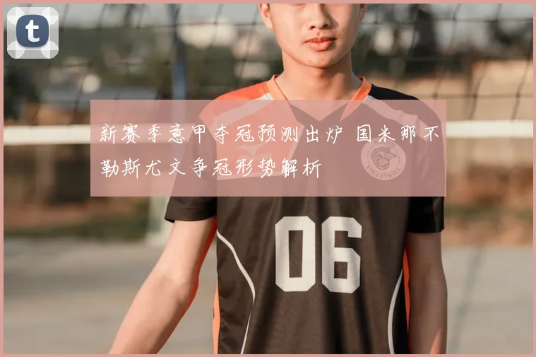 新赛季意甲夺冠预测出炉 国米那不勒斯尤文争冠形势解析