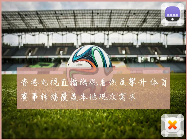 香港电视直播线观看热度攀升 体育赛事转播覆盖本地观众需求
