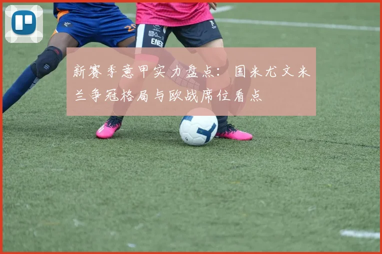 新赛季意甲实力盘点：国米尤文米兰争冠格局与欧战席位看点