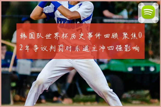韩国队世界杯历史事件回顾 聚焦02年争议判罚对东道主冲四强影响