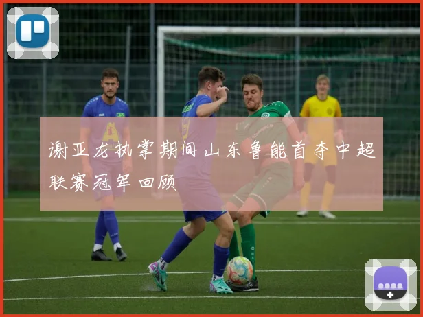 谢亚龙执掌期间山东鲁能首夺中超联赛冠军回顾