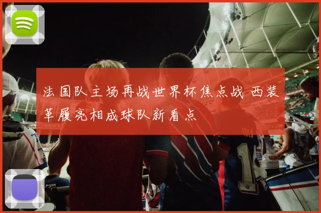 法国队主场再战世界杯焦点战 西装革履亮相成球队新看点