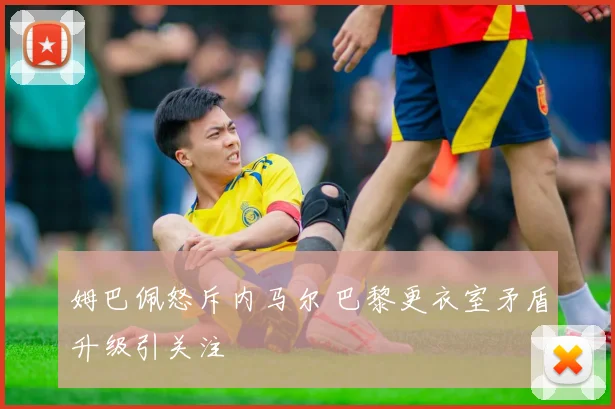 姆巴佩怒斥内马尔 巴黎更衣室矛盾升级引关注