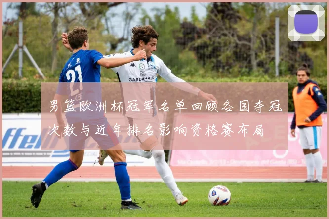 男篮欧洲杯冠军名单回顾各国夺冠次数与近年排名影响资格赛布局