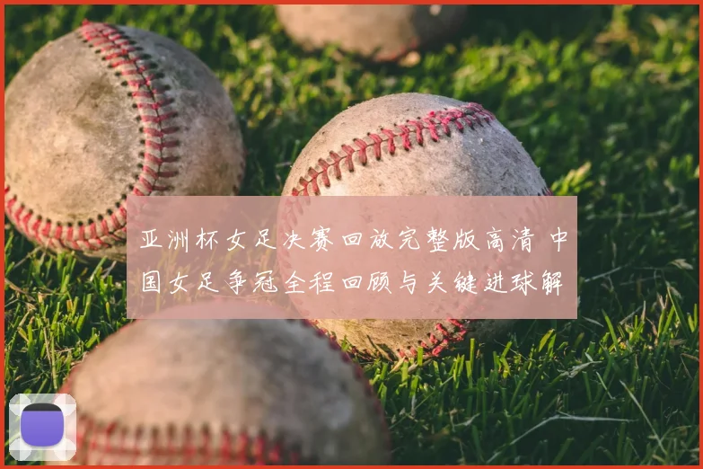 亚洲杯女足决赛回放完整版高清 中国女足争冠全程回顾与关键进球解析