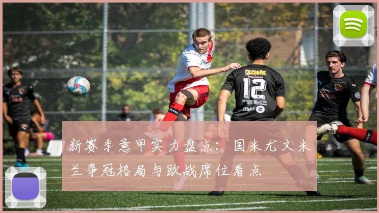 新赛季意甲实力盘点：国米尤文米兰争冠格局与欧战席位看点