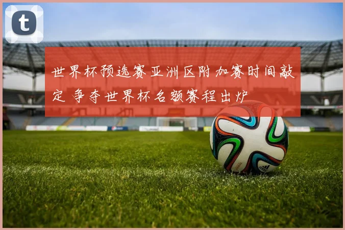 世界杯预选赛亚洲区附加赛时间敲定 争夺世界杯名额赛程出炉