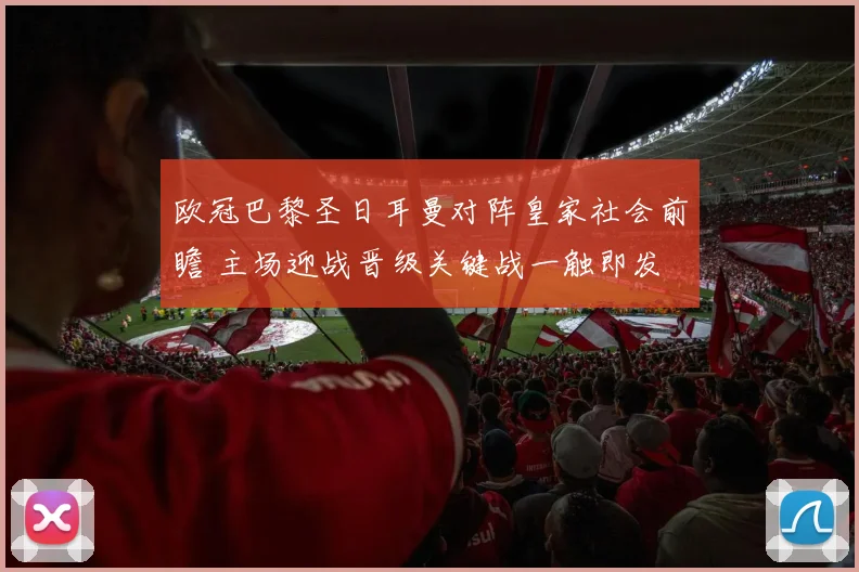 欧冠巴黎圣日耳曼对阵皇家社会前瞻 主场迎战晋级关键战一触即发