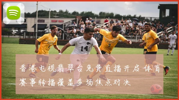 香港电视翡翠台免费直播开启 体育赛事转播覆盖多场焦点对决