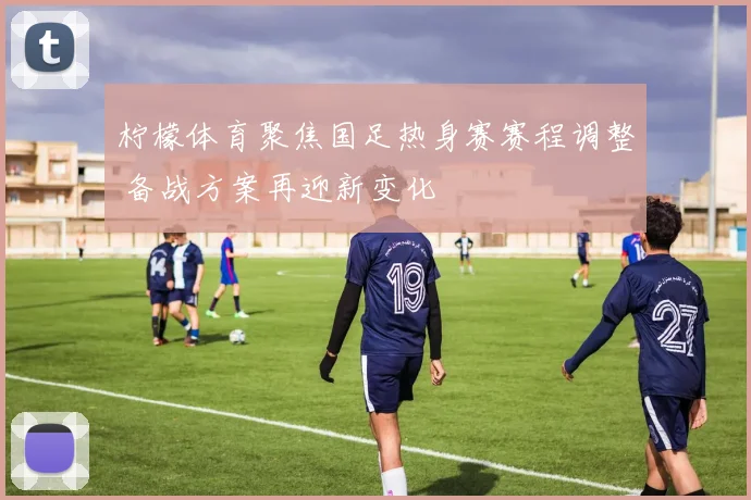 柠檬体育聚焦国足热身赛赛程调整 备战方案再迎新变化