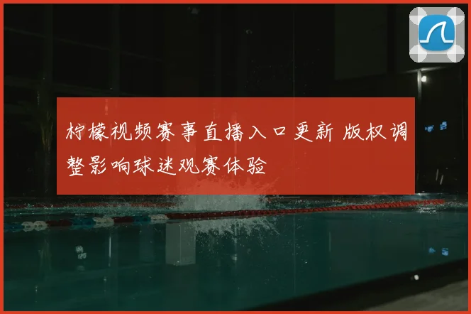 柠檬视频赛事直播入口更新 版权调整影响球迷观赛体验