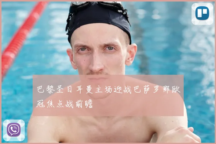 巴黎圣日耳曼主场迎战巴萨罗那欧冠焦点战前瞻