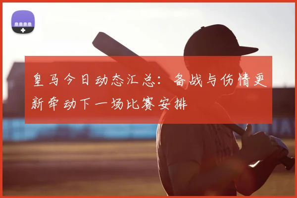 皇马今日动态汇总：备战与伤情更新牵动下一场比赛安排