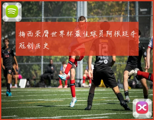 梅西荣膺世界杯最佳球员阿根廷夺冠创历史