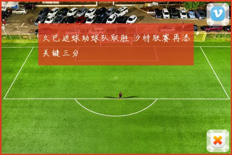 久巴进球助球队取胜 沙特联赛再添关键三分