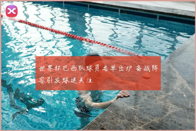 世界杯巴西队球员名单出炉 备战阵容引发球迷关注