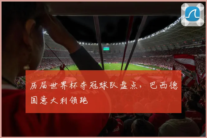 历届世界杯夺冠球队盘点,巴西德国意大利领跑
