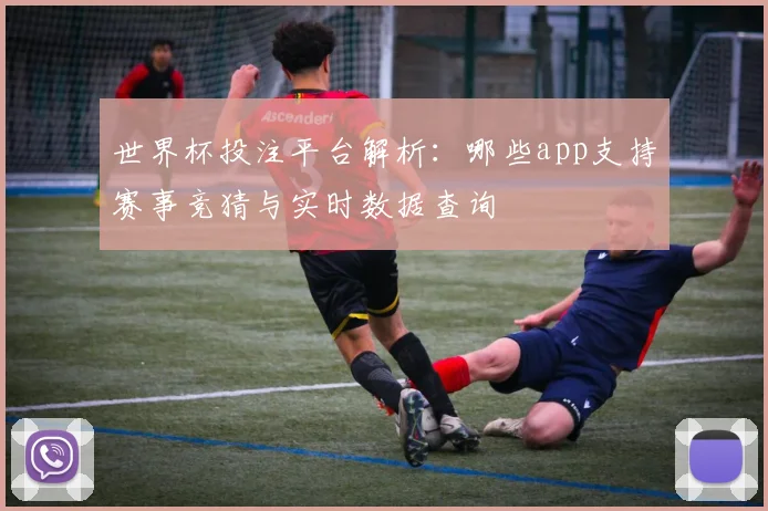 世界杯投注平台解析：哪些app支持赛事竞猜与实时数据查询