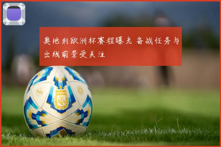 奥地利欧洲杯赛程曝光 备战任务与出线前景受关注