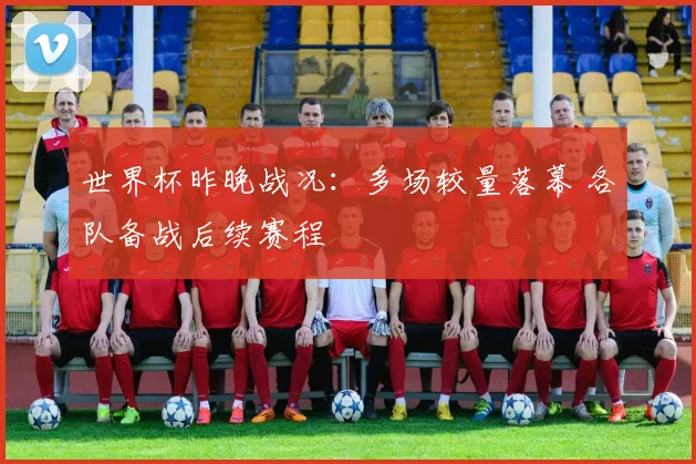 世界杯昨晚战况：多场较量落幕 各队备战后续赛程