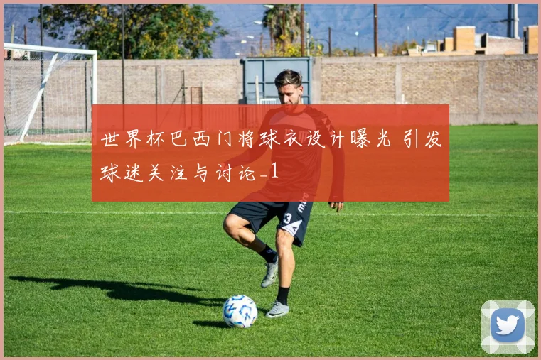 世界杯巴西门将球衣设计曝光 引发球迷关注与讨论_1