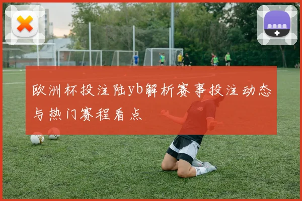 欧洲杯投注陆yb解析赛事投注动态与热门赛程看点