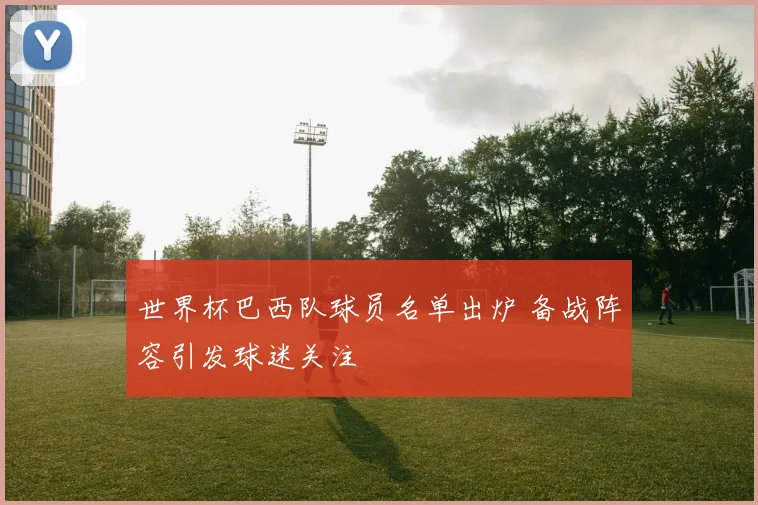 世界杯巴西队球员名单出炉 备战阵容引发球迷关注